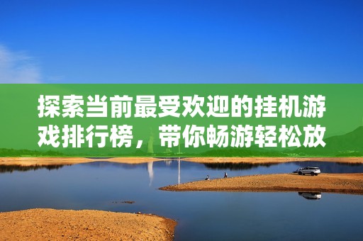 探索当前最受欢迎的挂机游戏排行榜，带你畅游轻松放松的游戏世界