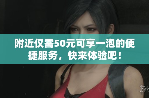 附近仅需50元可享一泡的便捷服务，快来体验吧！