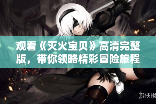 观看《灭火宝贝》高清完整版，带你领略精彩冒险旅程