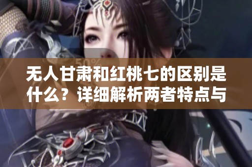 无人甘肃和红桃七的区别是什么？详细解析两者特点与应用