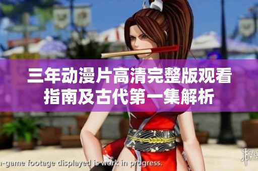 三年动漫片高清完整版观看指南及古代第一集解析