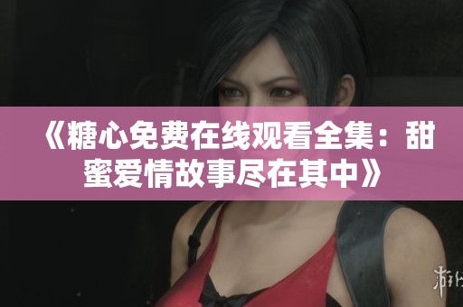 《糖心免费在线观看全集：甜蜜爱情故事尽在其中》