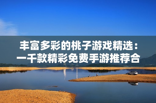 丰富多彩的桃子游戏精选：一千款精彩免费手游推荐合集