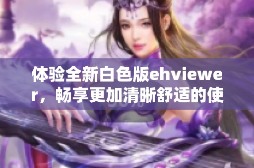 体验全新白色版ehviewer，畅享更加清晰舒适的使用界面