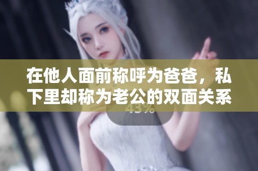 在他人面前称呼为爸爸，私下里却称为老公的双面关系探究