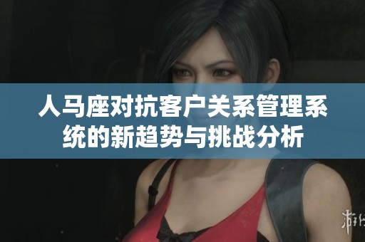 人马座对抗客户关系管理系统的新趋势与挑战分析