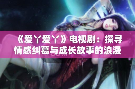 《爱丫爱丫》电视剧：探寻情感纠葛与成长故事的浪漫旅程