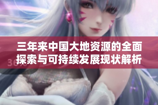 三年来中国大地资源的全面探索与可持续发展现状解析