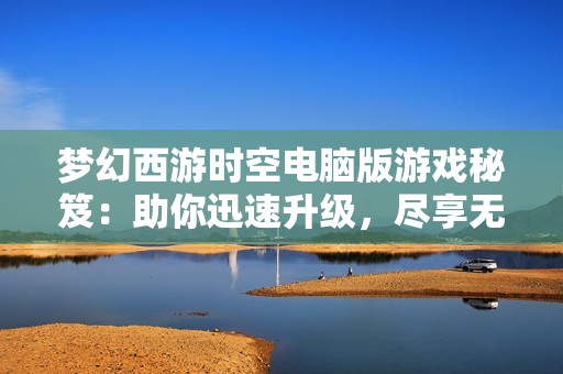 梦幻西游时空电脑版游戏秘笈：助你迅速升级，尽享无尽乐趣