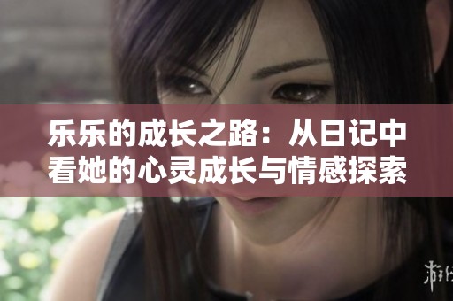 乐乐的成长之路：从日记中看她的心灵成长与情感探索