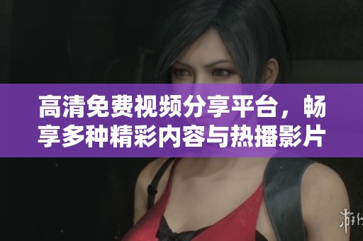 高清免费视频分享平台，畅享多种精彩内容与热播影片