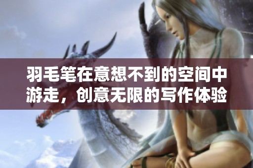 羽毛笔在意想不到的空间中游走，创意无限的写作体验