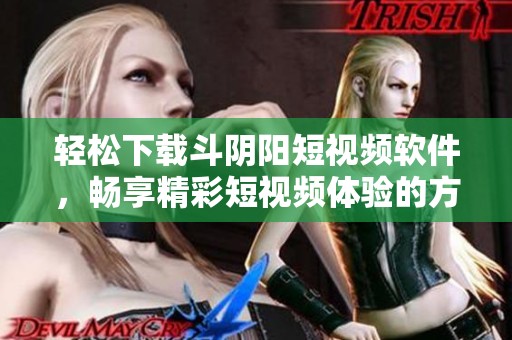 轻松下载斗阴阳短视频软件，畅享精彩短视频体验的方法分享