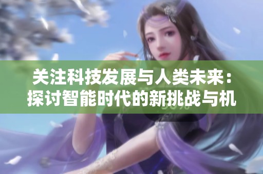 关注科技发展与人类未来：探讨智能时代的新挑战与机遇