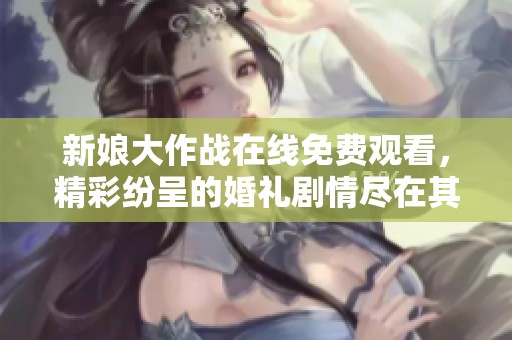 新娘大作战在线免费观看，精彩纷呈的婚礼剧情尽在其中