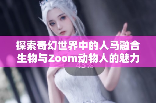 探索奇幻世界中的人马融合生物与Zoom动物人的魅力
