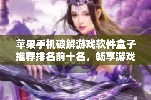苹果手机破解游戏软件盒子推荐排名前十名，畅享游戏乐趣与自由