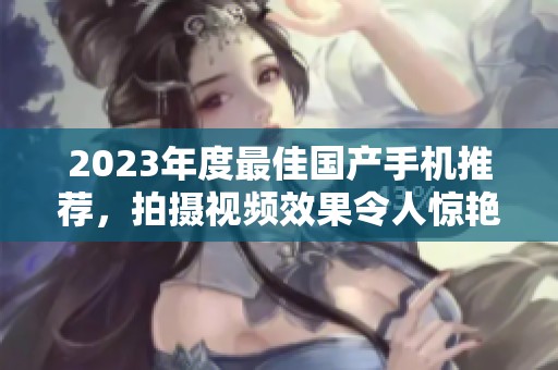 2023年度最佳国产手机推荐，拍摄视频效果令人惊艳