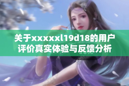 关于xxxxxl19d18的用户评价真实体验与反馈分析