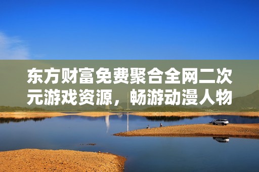 东方财富免费聚合全网二次元游戏资源，畅游动漫人物世界