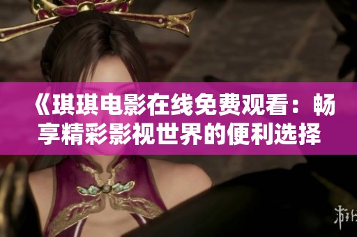 《琪琪电影在线免费观看：畅享精彩影视世界的便利选择》