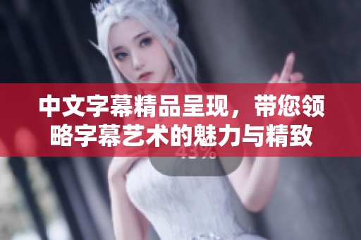 中文字幕精品呈现，带您领略字幕艺术的魅力与精致