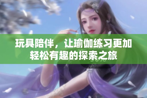 玩具陪伴，让瑜伽练习更加轻松有趣的探索之旅