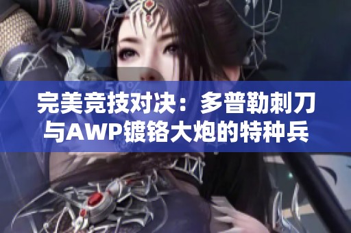 完美竞技对决：多普勒刺刀与AWP镀铬大炮的特种兵装备分析