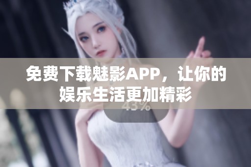 免费下载魅影APP，让你的娱乐生活更加精彩