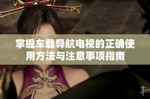 掌握车载导航电视的正确使用方法与注意事项指南