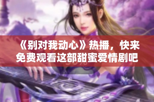 《别对我动心》热播，快来免费观看这部甜蜜爱情剧吧