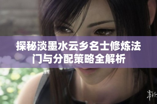探秘淡墨水云乡名士修炼法门与分配策略全解析