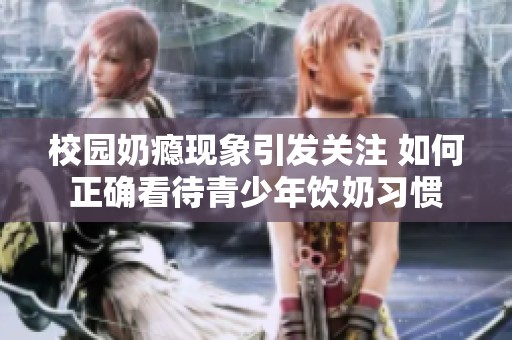 校园奶瘾现象引发关注 如何正确看待青少年饮奶习惯
