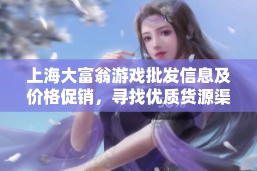 上海大富翁游戏批发信息及价格促销，寻找优质货源渠道