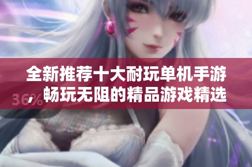 全新推荐十大耐玩单机手游，畅玩无阻的精品游戏精选！
