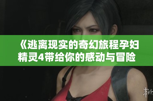 《逃离现实的奇幻旅程孕妇精灵4带给你的感动与冒险》