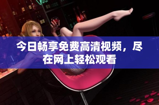 今日畅享免费高清视频，尽在网上轻松观看