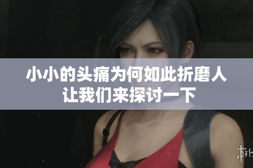 小小的头痛为何如此折磨人 让我们来探讨一下