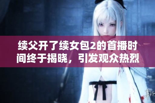 续父开了续女包2的首播时间终于揭晓，引发观众热烈期待