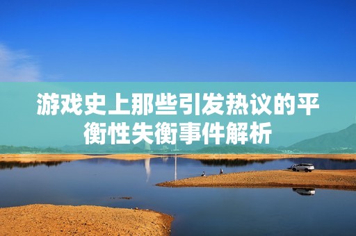 游戏史上那些引发热议的平衡性失衡事件解析