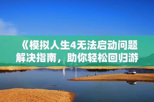 《模拟人生4无法启动问题解决指南，助你轻松回归游戏世界》