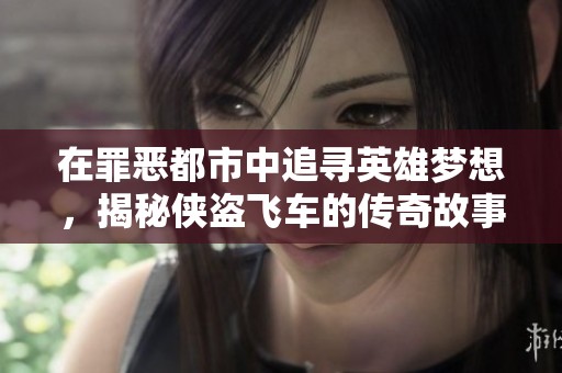 在罪恶都市中追寻英雄梦想，揭秘侠盗飞车的传奇故事