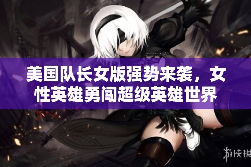 美国队长女版强势来袭，女性英雄勇闯超级英雄世界