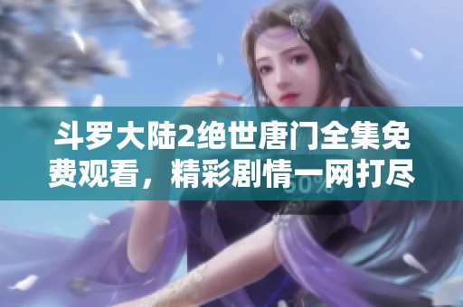 斗罗大陆2绝世唐门全集免费观看，精彩剧情一网打尽！