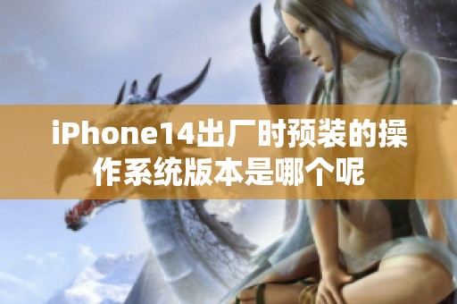 iPhone14出厂时预装的操作系统版本是哪个呢