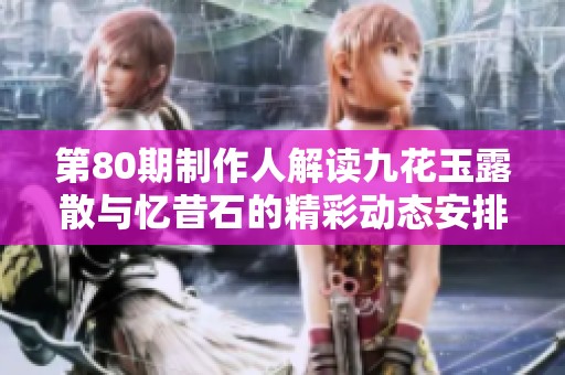 第80期制作人解读九花玉露散与忆昔石的精彩动态安排分享