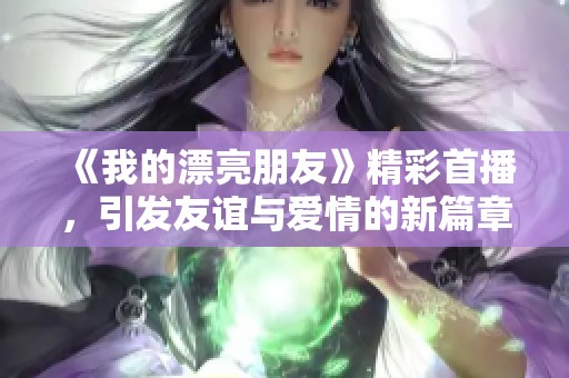 《我的漂亮朋友》精彩首播，引发友谊与爱情的新篇章揭秘