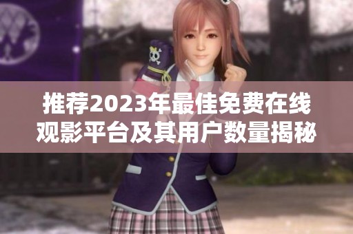 推荐2023年最佳免费在线观影平台及其用户数量揭秘