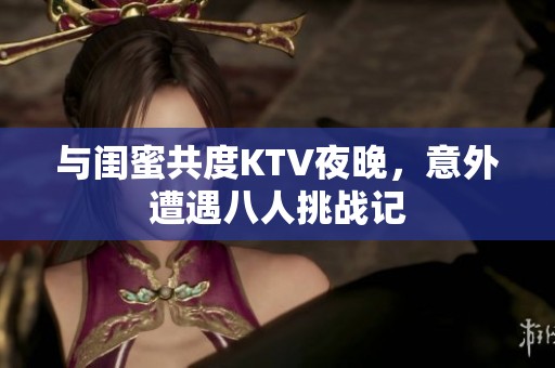 与闺蜜共度KTV夜晚，意外遭遇八人挑战记