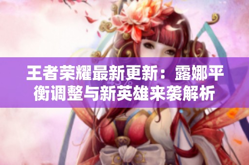 王者荣耀最新更新：露娜平衡调整与新英雄来袭解析